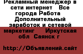 Рекламный менеджер в сети интернет - Все города Работа » Дополнительный заработок и сетевой маркетинг   . Иркутская обл.,Саянск г.